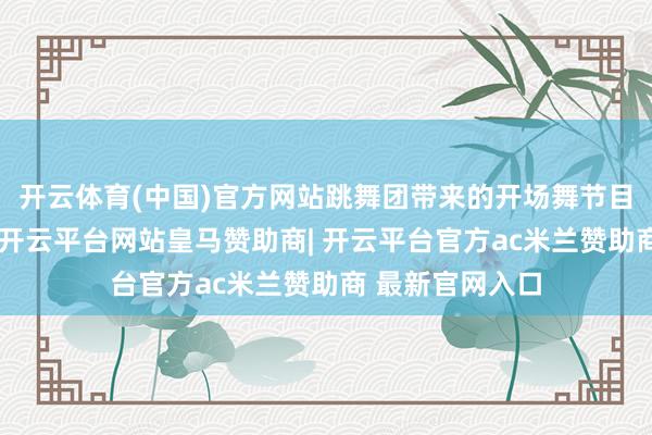 开云体育(中国)官方网站跳舞团带来的开场舞节目《雨林节日》-开云平台网站皇马赞助商| 开云平台官方ac米兰赞助商 最新官网入口