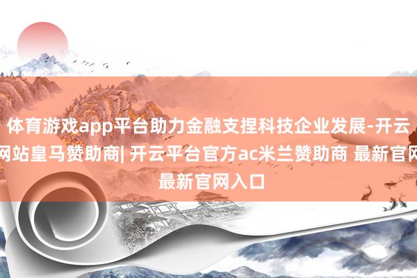 体育游戏app平台助力金融支捏科技企业发展-开云平台网站皇马赞助商| 开云平台官方ac米兰赞助商 最新官网入口