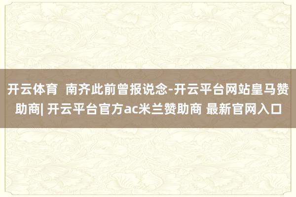 开云体育  南齐此前曾报说念-开云平台网站皇马赞助商| 开云平台官方ac米兰赞助商 最新官网入口