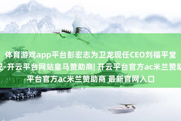 体育游戏app平台彭宏志为卫龙现任CEO刘福平堂弟刘忠念念的表兄-开云平台网站皇马赞助商| 开云平台官方ac米兰赞助商 最新官网入口