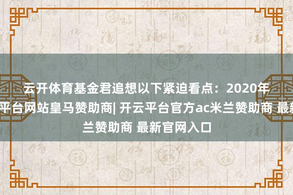 云开体育　　基金君追想以下紧迫看点：　　2020年以来-开云平台网站皇马赞助商| 开云平台官方ac米兰赞助商 最新官网入口
