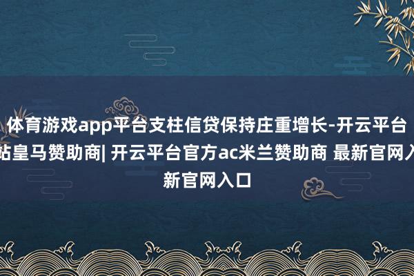 体育游戏app平台支柱信贷保持庄重增长-开云平台网站皇马赞助商| 开云平台官方ac米兰赞助商 最新官网入口