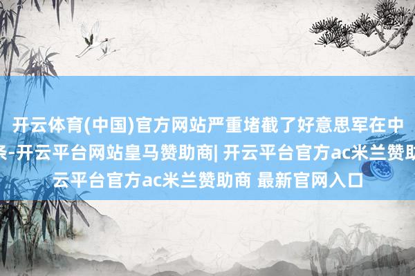 开云体育(中国)官方网站严重堵截了好意思军在中东的海上指点链条-开云平台网站皇马赞助商| 开云平台官方ac米兰赞助商 最新官网入口