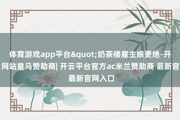 体育游戏app平台"奶茶楼雇主娘更绝-开云平台网站皇马赞助商| 开云平台官方ac米兰赞助商 最新官网入口