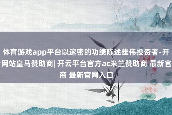 体育游戏app平台以邃密的功绩陈述雄伟投资者-开云平台网站皇马赞助商| 开云平台官方ac米兰赞助商 最新官网入口