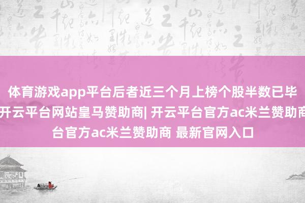 体育游戏app平台后者近三个月上榜个股半数已毕后续三日高潮-开云平台网站皇马赞助商| 开云平台官方ac米兰赞助商 最新官网入口