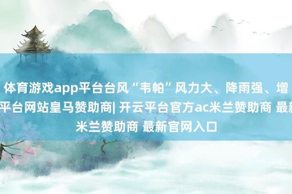 体育游戏app平台台风“韦帕”风力大、降雨强、增强快-开云平台网站皇马赞助商| 开云平台官方ac米兰赞助商 最新官网入口