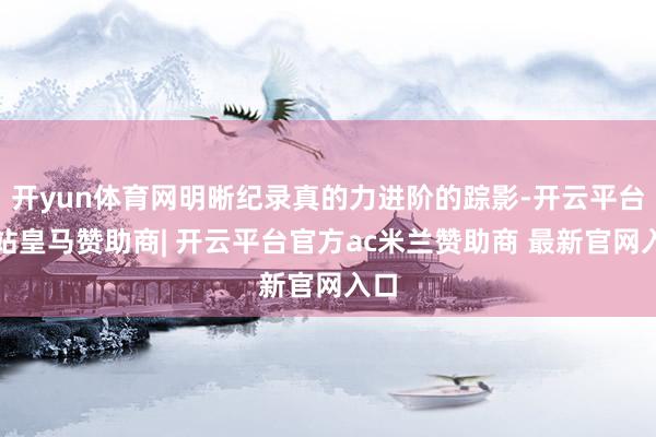 开yun体育网明晰纪录真的力进阶的踪影-开云平台网站皇马赞助商| 开云平台官方ac米兰赞助商 最新官网入口