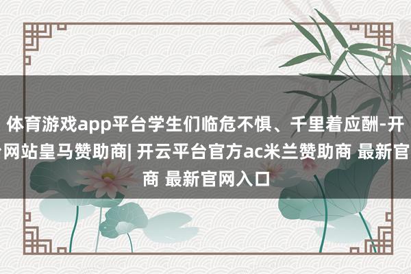 体育游戏app平台学生们临危不惧、千里着应酬-开云平台网站皇马赞助商| 开云平台官方ac米兰赞助商 最新官网入口