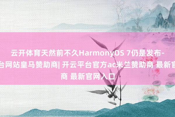 云开体育天然前不久HarmonyOS 7仍是发布-开云平台网站皇马赞助商| 开云平台官方ac米兰赞助商 最新官网入口
