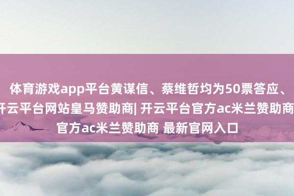 体育游戏app平台黄谋信、蔡维哲均为50票答应、61票不答应-开云平台网站皇马赞助商| 开云平台官方ac米兰赞助商 最新官网入口