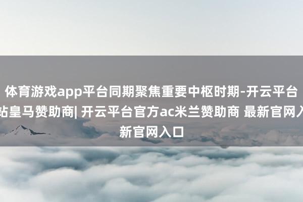 体育游戏app平台同期聚焦重要中枢时期-开云平台网站皇马赞助商| 开云平台官方ac米兰赞助商 最新官网入口