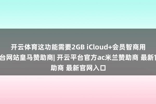 开云体育这功能需要2GB iCloud+会员智商用-开云平台网站皇马赞助商| 开云平台官方ac米兰赞助商 最新官网入口