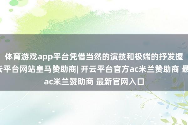 体育游戏app平台凭借当然的演技和极端的抒发握续圈粉-开云平台网站皇马赞助商| 开云平台官方ac米兰赞助商 最新官网入口