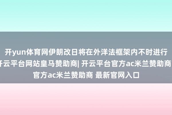 开yun体育网伊朗改日将在外洋法框架内不时进行原土铀浓缩-开云平台网站皇马赞助商| 开云平台官方ac米兰赞助商 最新官网入口