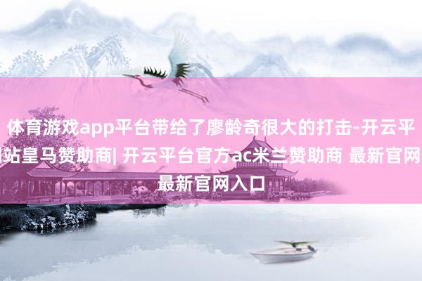 体育游戏app平台带给了廖龄奇很大的打击-开云平台网站皇马赞助商| 开云平台官方ac米兰赞助商 最新官网入口