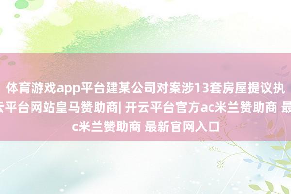 体育游戏app平台建某公司对案涉13套房屋提议执行异议-开云平台网站皇马赞助商| 开云平台官方ac米兰赞助商 最新官网入口