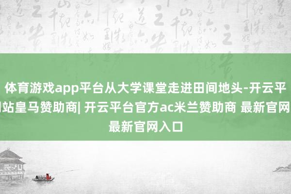 体育游戏app平台从大学课堂走进田间地头-开云平台网站皇马赞助商| 开云平台官方ac米兰赞助商 最新官网入口