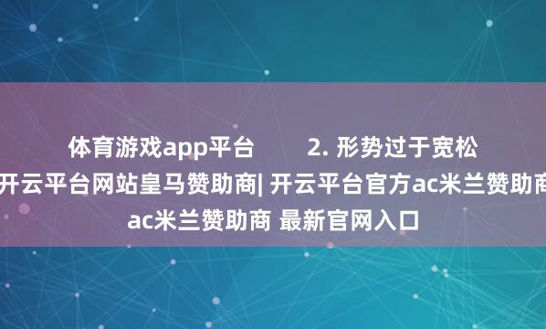 体育游戏app平台 2. 形势过于宽松散逸是散逸了-开云平台网站皇马赞助商| 开云平台官方ac米兰赞助商 最新官网入口