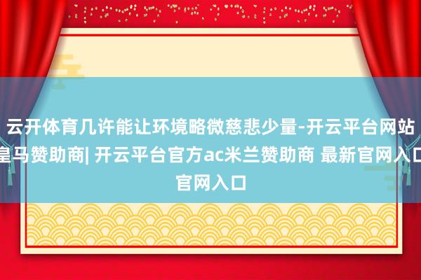 云开体育几许能让环境略微慈悲少量-开云平台网站皇马赞助商| 开云平台官方ac米兰赞助商 最新官网入口