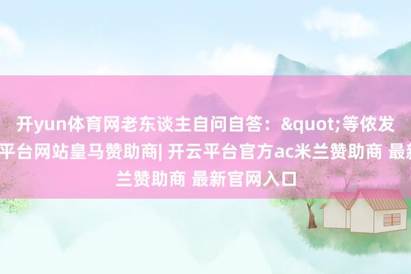 开yun体育网老东谈主自问自答:"等侬发福呀-开云平台网站皇马赞助商| 开云平台官方ac米兰赞助商 最新官网入口
