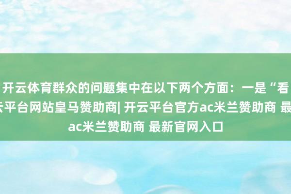 开云体育群众的问题集中在以下两个方面:一是“看不见”-开云平台网站皇马赞助商| 开云平台官方ac米兰赞助商 最新官网入口