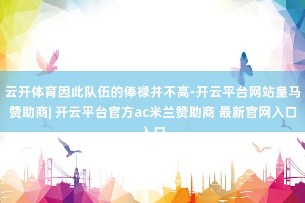 云开体育因此队伍的俸禄并不高-开云平台网站皇马赞助商| 开云平台官方ac米兰赞助商 最新官网入口