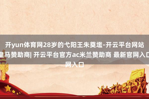 开yun体育网28岁的弋阳王朱奠壏-开云平台网站皇马赞助商| 开云平台官方ac米兰赞助商 最新官网入口
