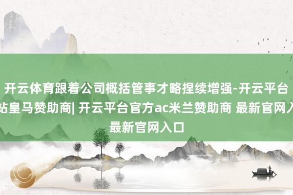 开云体育跟着公司概括管事才略捏续增强-开云平台网站皇马赞助商| 开云平台官方ac米兰赞助商 最新官网入口