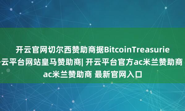 开云官网切尔西赞助商据BitcoinTreasuries.net统计-开云平台网站皇马赞助商| 开云平台官方ac米兰赞助商 最新官网入口