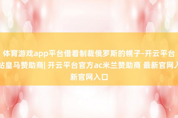 体育游戏app平台借着制裁俄罗斯的幌子-开云平台网站皇马赞助商| 开云平台官方ac米兰赞助商 最新官网入口