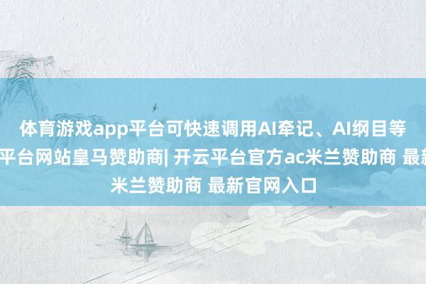 体育游戏app平台可快速调用AI牵记、AI纲目等功能-开云平台网站皇马赞助商| 开云平台官方ac米兰赞助商 最新官网入口