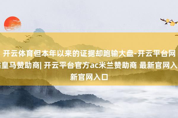 开云体育但本年以来的证据却跑输大盘-开云平台网站皇马赞助商| 开云平台官方ac米兰赞助商 最新官网入口