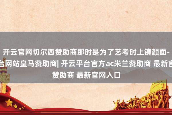 开云官网切尔西赞助商那时是为了艺考时上镜颜面-开云平台网站皇马赞助商| 开云平台官方ac米兰赞助商 最新官网入口