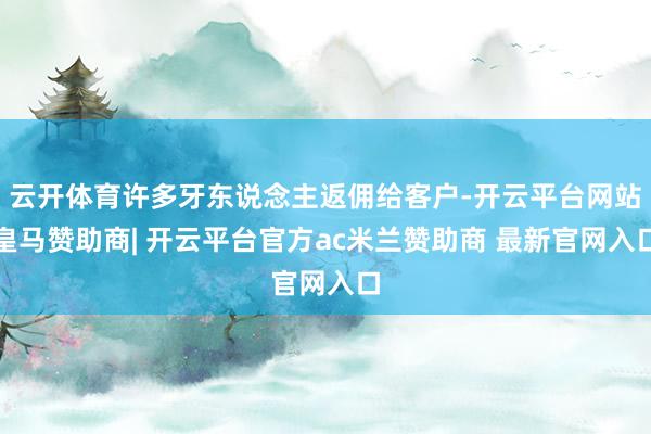 云开体育许多牙东说念主返佣给客户-开云平台网站皇马赞助商| 开云平台官方ac米兰赞助商 最新官网入口