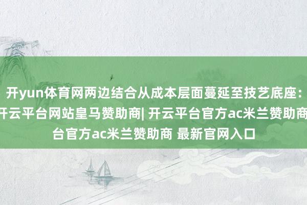开yun体育网两边结合从成本层面蔓延至技艺底座:2022年底起-开云平台网站皇马赞助商| 开云平台官方ac米兰赞助商 最新官网入口