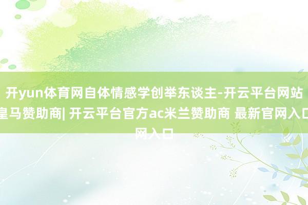 开yun体育网自体情感学创举东谈主-开云平台网站皇马赞助商| 开云平台官方ac米兰赞助商 最新官网入口