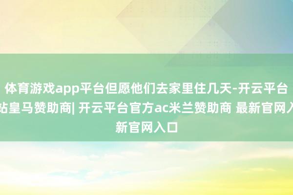 体育游戏app平台但愿他们去家里住几天-开云平台网站皇马赞助商| 开云平台官方ac米兰赞助商 最新官网入口