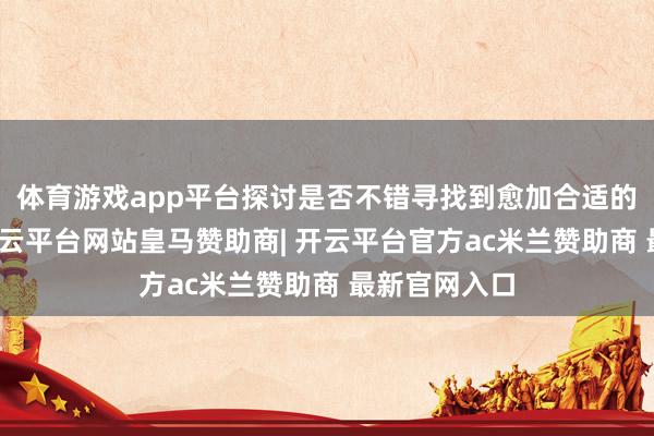 体育游戏app平台探讨是否不错寻找到愈加合适的学习阶梯-开云平台网站皇马赞助商| 开云平台官方ac米兰赞助商 最新官网入口