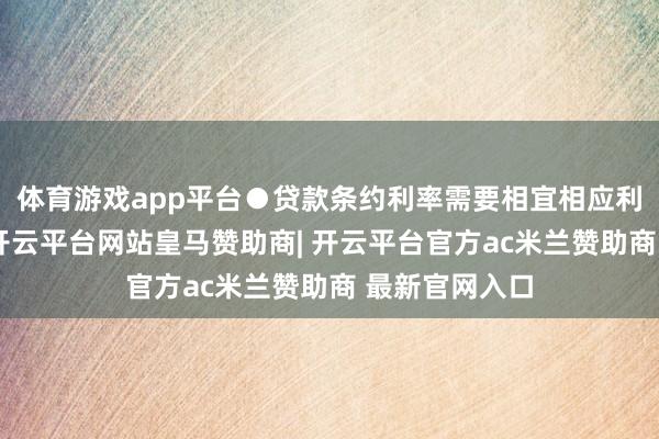 体育游戏app平台●贷款条约利率需要相宜相应利率自律商定-开云平台网站皇马赞助商| 开云平台官方ac米兰赞助商 最新官网入口