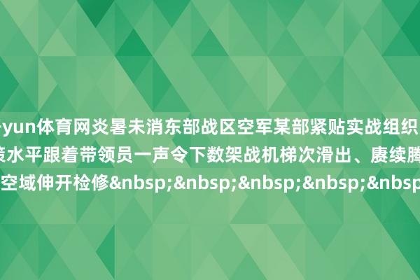 开yun体育网炎暑未消东部战区空军某部紧贴实战组织多课目漂荡检修熟识漂荡员技政策水平跟着带领员一声令下数架战机梯次滑出、赓续腾飞奔赴主意空域伸开检修&nbsp;&nbsp;&nbsp;&nbsp;&nbsp;&nbsp;&nbsp;&nbsp;&nbsp;&nbsp;更多热门速报、泰斗资讯、深度分析尽在北京日报App    -开云平台网站皇马赞助商| 开云平台官方ac米兰赞助商 最新官网入口