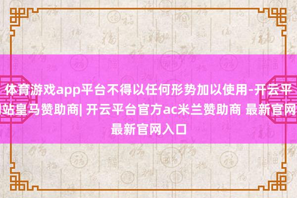 体育游戏app平台不得以任何形势加以使用-开云平台网站皇马赞助商| 开云平台官方ac米兰赞助商 最新官网入口