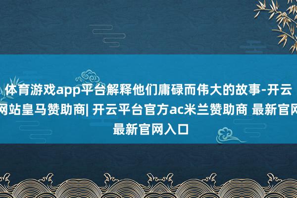 体育游戏app平台解释他们庸碌而伟大的故事-开云平台网站皇马赞助商| 开云平台官方ac米兰赞助商 最新官网入口