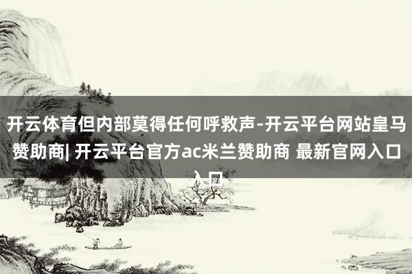 开云体育但内部莫得任何呼救声-开云平台网站皇马赞助商| 开云平台官方ac米兰赞助商 最新官网入口