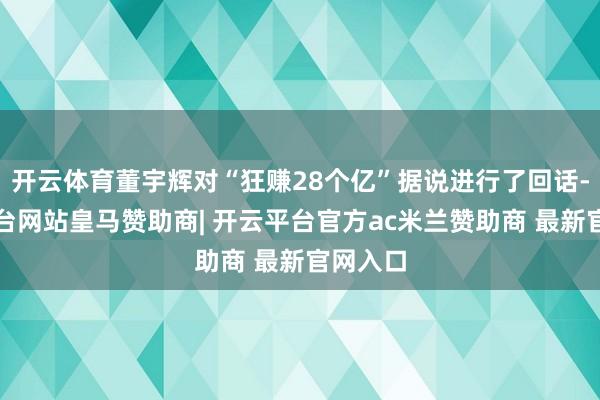 开云体育董宇辉对“狂赚28个亿”据说进行了回话-开云平台网站皇马赞助商| 开云平台官方ac米兰赞助商 最新官网入口