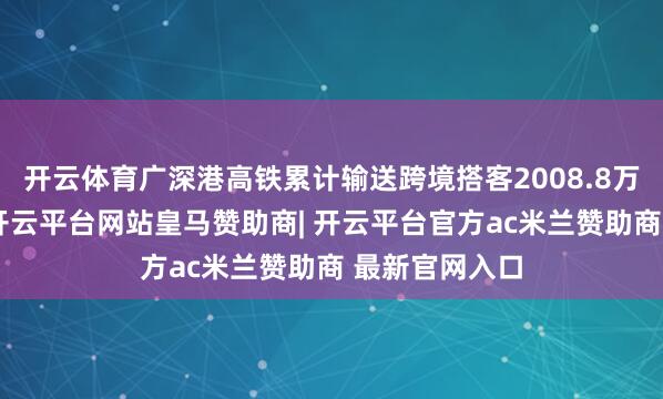 开云体育广深港高铁累计输送跨境搭客2008.8万东说念主次-开云平台网站皇马赞助商| 开云平台官方ac米兰赞助商 最新官网入口