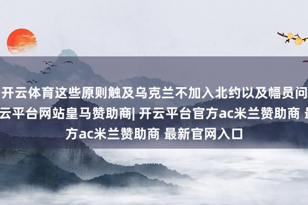 开云体育这些原则触及乌克兰不加入北约以及幅员问题的协商-开云平台网站皇马赞助商| 开云平台官方ac米兰赞助商 最新官网入口