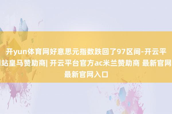 开yun体育网好意思元指数跌回了97区间-开云平台网站皇马赞助商| 开云平台官方ac米兰赞助商 最新官网入口