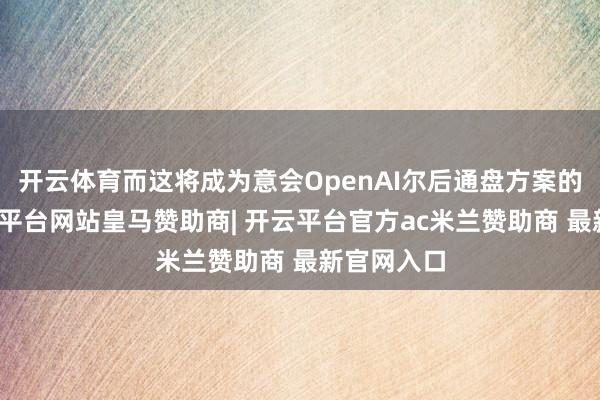 开云体育而这将成为意会OpenAI尔后通盘方案的重要-开云平台网站皇马赞助商| 开云平台官方ac米兰赞助商 最新官网入口