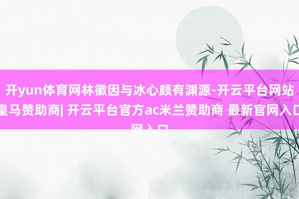 开yun体育网林徽因与冰心颇有渊源-开云平台网站皇马赞助商| 开云平台官方ac米兰赞助商 最新官网入口